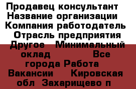 Продавец-консультант › Название организации ­ Компания-работодатель › Отрасль предприятия ­ Другое › Минимальный оклад ­ 12 000 - Все города Работа » Вакансии   . Кировская обл.,Захарищево п.